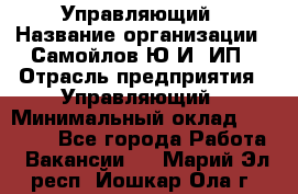 Управляющий › Название организации ­ Самойлов Ю.И, ИП › Отрасль предприятия ­ Управляющий › Минимальный оклад ­ 35 000 - Все города Работа » Вакансии   . Марий Эл респ.,Йошкар-Ола г.